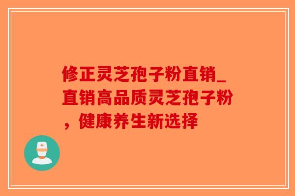修正灵芝孢子粉直销_直销高品质灵芝孢子粉，健康养生新选择