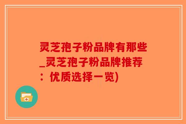 灵芝孢子粉品牌有那些_灵芝孢子粉品牌推荐：优质选择一览)