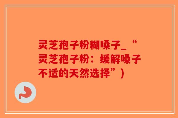 灵芝孢子粉糊嗓子_“灵芝孢子粉：缓解嗓子不适的天然选择”)
