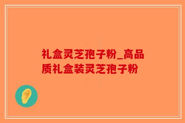 礼盒灵芝孢子粉_高品质礼盒装灵芝孢子粉 礼盒灵芝孢子粉_高品质礼盒装灵芝孢子粉
