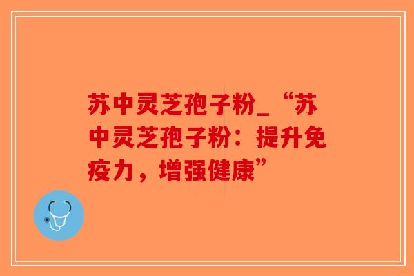 苏中灵芝孢子粉_“苏中灵芝孢子粉:提升免疫力,增强健康” 苏中灵芝孢子粉_“苏中灵芝孢子粉:提升免疫力,增强健康”