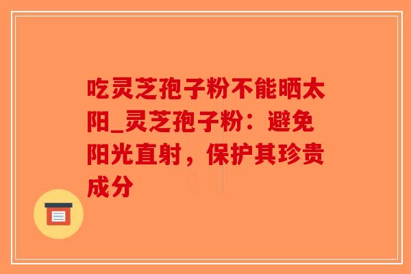吃灵芝孢子粉不能晒太阳_灵芝孢子粉：避免阳光直射，保护其珍贵成分