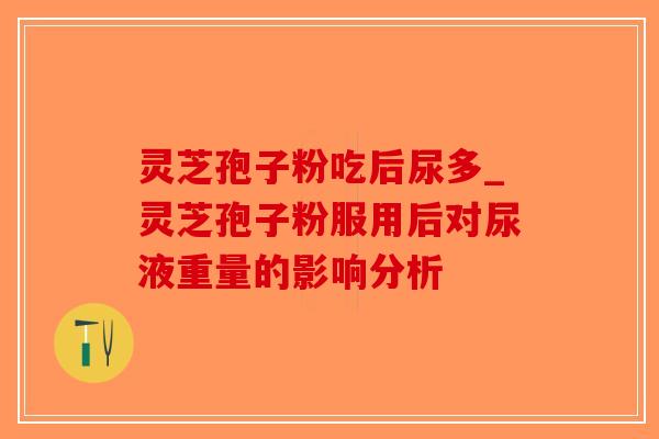 灵芝孢子粉吃后尿多_灵芝孢子粉服用后对尿液重量的影响分析 灵芝孢子粉吃后尿多_灵芝孢子粉服用后对尿液重量的影响分析