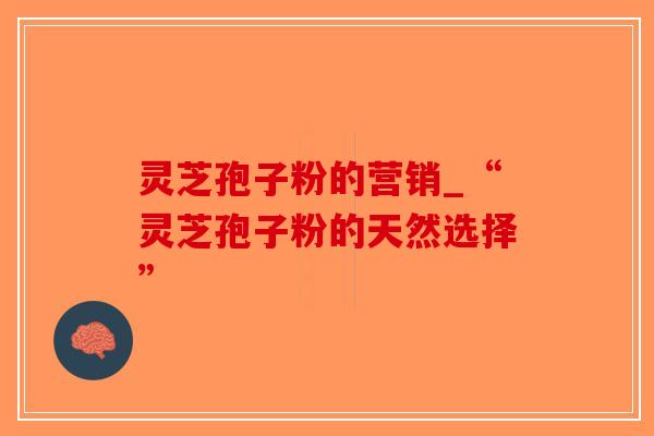 灵芝孢子粉的营销_“灵芝孢子粉的天然选择”
