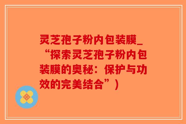 灵芝孢子粉内包装膜_“探索灵芝孢子粉内包装膜的奥秘：保护与功效的完美结合”)