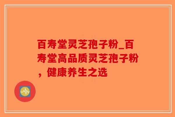 百寿堂灵芝孢子粉_百寿堂高品质灵芝孢子粉,健康养生之选 百寿堂灵芝孢子粉_百寿堂高品质灵芝孢子粉,健康养生之选