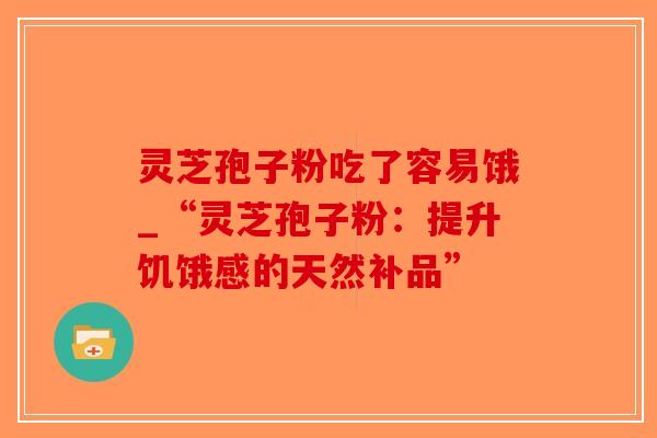 灵芝孢子粉吃了容易饿_“灵芝孢子粉：提升饥饿感的天然补品”