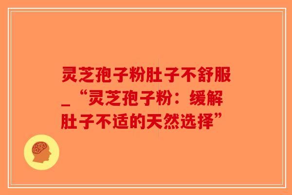 灵芝孢子粉肚子不舒服_“灵芝孢子粉：缓解肚子不适的天然选择”
