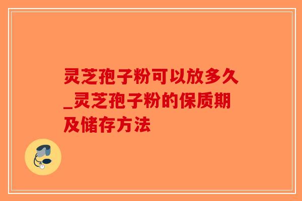 灵芝孢子粉可以放多久_灵芝孢子粉的保质期及储存方法