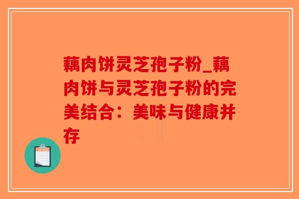 藕肉饼灵芝孢子粉_藕肉饼与灵芝孢子粉的完美结合：美味与健康并存