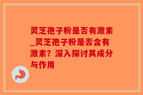 灵芝孢子粉是否有激素_灵芝孢子粉是否含有激素?深入探讨其成分与作用 灵芝孢子粉是否有激素_灵芝孢子粉是否含有激素?深入探讨其成分与作用