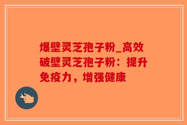 爆壁灵芝孢子粉_高效破壁灵芝孢子粉：提升免疫力，增强健康