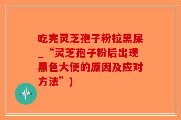 吃完灵芝孢子粉拉黑屎_“灵芝孢子粉后出现黑色大便的原因及应对方法”) 吃完灵芝孢子粉拉黑屎_“灵芝孢子粉后出现黑色大便的原因及应对方法”)
