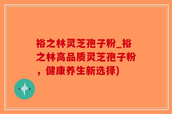 裕之林灵芝孢子粉_裕之林高品质灵芝孢子粉，健康养生新选择)