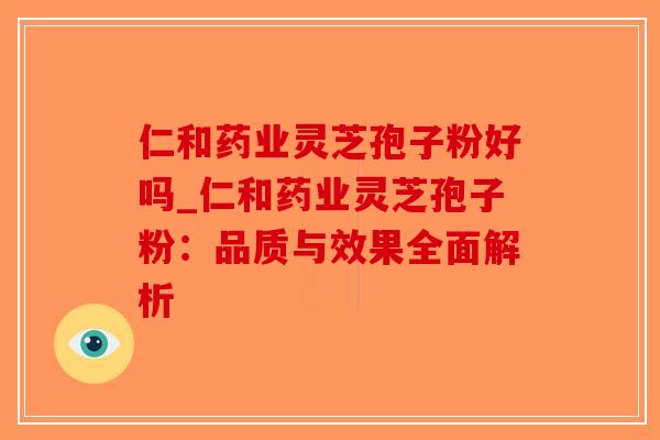 仁和药业灵芝孢子粉好吗_仁和药业灵芝孢子粉：品质与效果全面解析