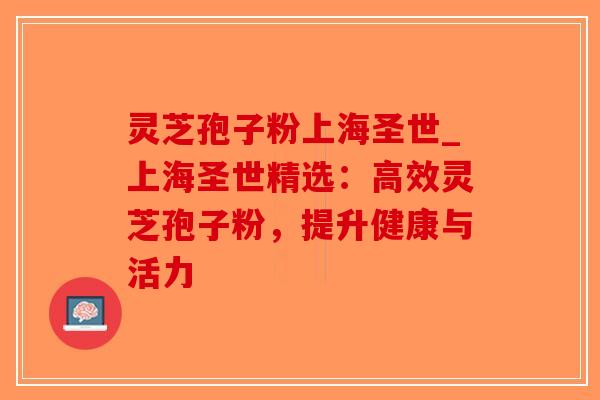 灵芝孢子粉上海圣世_上海圣世精选：高效灵芝孢子粉，提升健康与活力