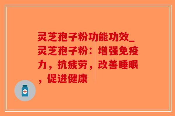 灵芝孢子粉功能功效_灵芝孢子粉：增强免疫力，抗疲劳，改善睡眠，促进健康