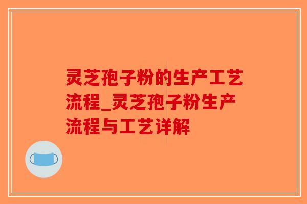 灵芝孢子粉的生产工艺流程_灵芝孢子粉生产流程与工艺详解