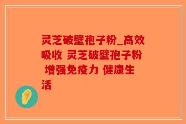 灵芝破壁孢子粉_高效吸收 灵芝破壁孢子粉 增强免疫力 健康生活 灵芝破壁孢子粉_高效吸收 灵芝破壁孢子粉 增强免疫力 健康生活
