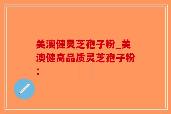 美澳健灵芝孢子粉_美澳健高品质灵芝孢子粉：