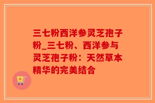 三七粉西洋参灵芝孢子粉_三七粉、西洋参与灵芝孢子粉：天然草本精华的完美结合
