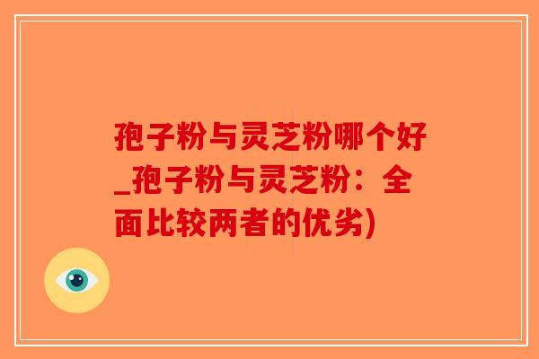 孢子粉与灵芝粉哪个好_孢子粉与灵芝粉：全面比较两者的优劣)