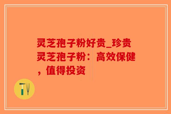 灵芝孢子粉好贵_珍贵灵芝孢子粉：高效保健，值得投资