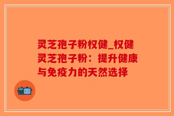 灵芝孢子粉权健_权健灵芝孢子粉:提升健康与免疫力的天然选择 灵芝孢子粉权健_权健灵芝孢子粉:提升健康与免疫力的天然选择
