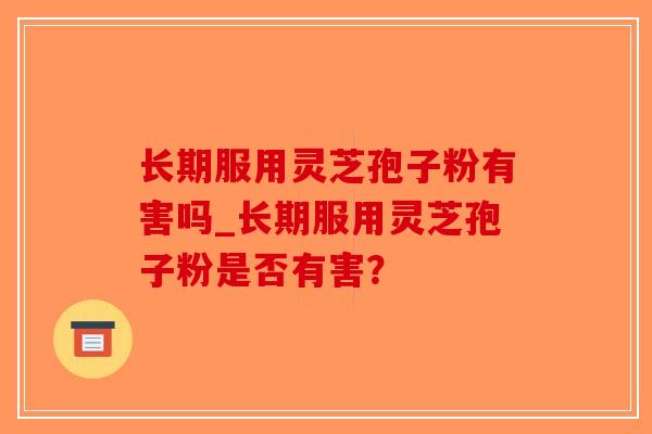 长期服用灵芝孢子粉有害吗_长期服用灵芝孢子粉是否有害？