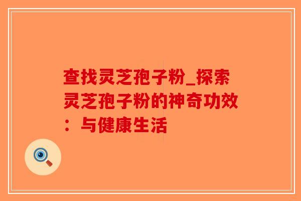 查找灵芝孢子粉_探索灵芝孢子粉的神奇功效：与健康生活
