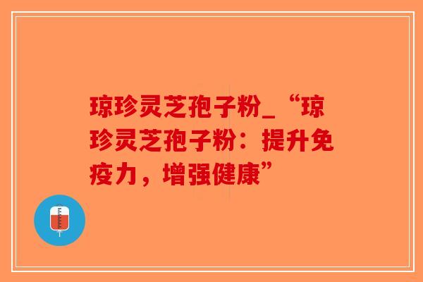 琼珍灵芝孢子粉_“琼珍灵芝孢子粉：提升免疫力，增强健康”