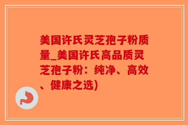 美国许氏灵芝孢子粉质量_美国许氏高品质灵芝孢子粉：纯净、高效、健康之选)
