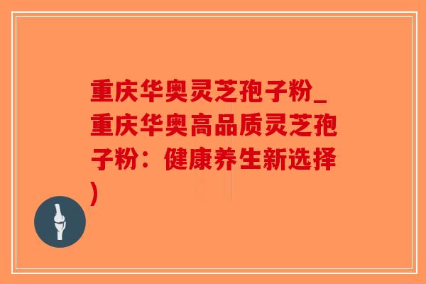 重庆华奥灵芝孢子粉_重庆华奥高品质灵芝孢子粉:健康养生新选择) 重庆华奥灵芝孢子粉_重庆华奥高品质灵芝孢子粉:健康养生新选择)