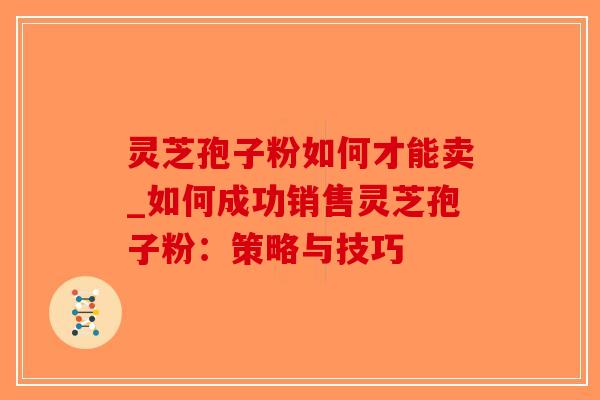 灵芝孢子粉如何才能卖_如何成功销售灵芝孢子粉：策略与技巧