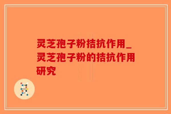 灵芝孢子粉拮抗作用_灵芝孢子粉的拮抗作用研究