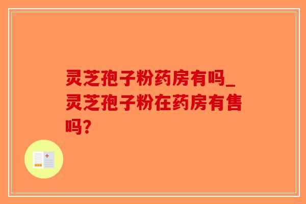 灵芝孢子粉药房有吗_灵芝孢子粉在药房有售吗？