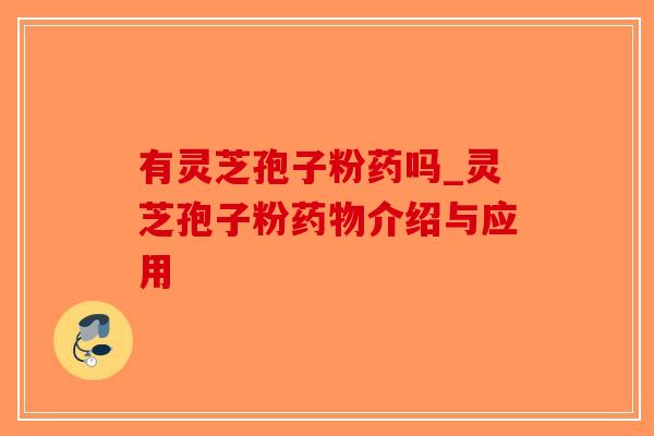 有灵芝孢子粉药吗_灵芝孢子粉介绍与应用