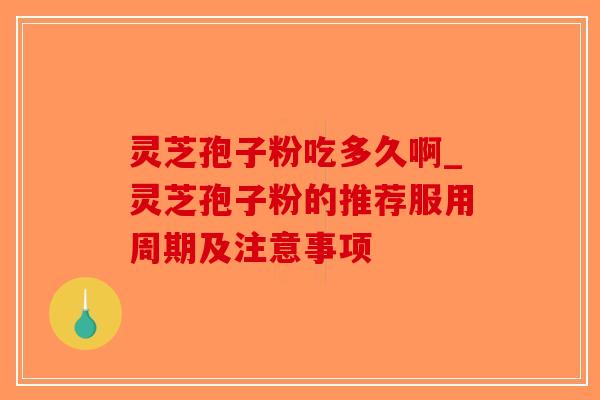 灵芝孢子粉吃多久啊_灵芝孢子粉的推荐服用周期及注意事项