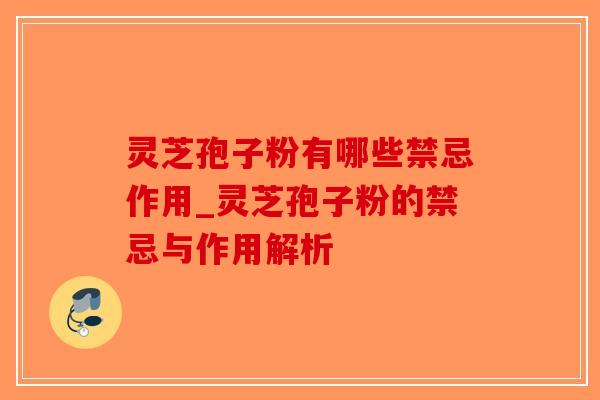 灵芝孢子粉有哪些禁忌作用_灵芝孢子粉的禁忌与作用解析