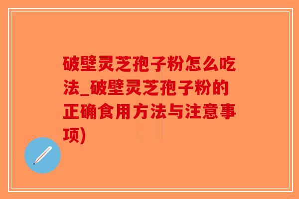 破壁灵芝孢子粉怎么吃法_破壁灵芝孢子粉的正确食用方法与注意事项)