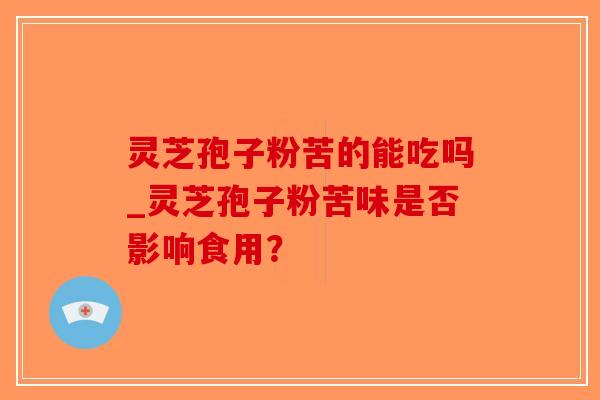 灵芝孢子粉苦的能吃吗_灵芝孢子粉苦味是否影响食用？