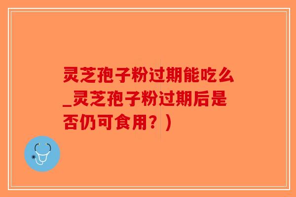 灵芝孢子粉过期能吃么_灵芝孢子粉过期后是否仍可食用？)