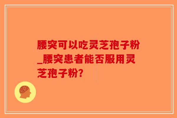 腰突可以吃灵芝孢子粉_腰突患者能否服用灵芝孢子粉？