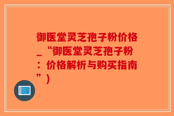 御医堂灵芝孢子粉价格_“御医堂灵芝孢子粉：价格解析与购买指南”)