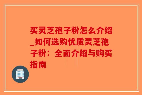买灵芝孢子粉怎么介绍_如何选购优质灵芝孢子粉：全面介绍与购买指南