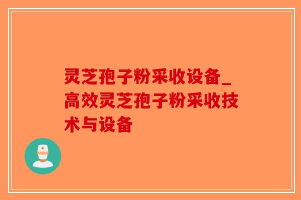 灵芝孢子粉采收设备_高效灵芝孢子粉采收技术与设备 灵芝孢子粉采收设备_高效灵芝孢子粉采收技术与设备