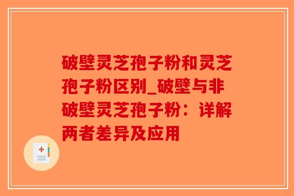 破壁灵芝孢子粉和灵芝孢子粉区别_破壁与非破壁灵芝孢子粉：详解两者差异及应用