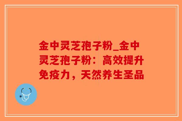 金中灵芝孢子粉_金中灵芝孢子粉：高效提升免疫力，天然养生圣品