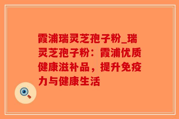 霞浦瑞灵芝孢子粉_瑞灵芝孢子粉：霞浦优质健康滋补品，提升免疫力与健康生活