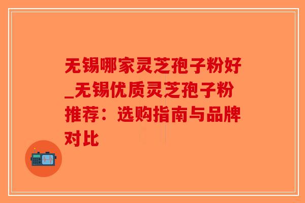 无锡哪家灵芝孢子粉好_无锡优质灵芝孢子粉推荐：选购指南与品牌对比
